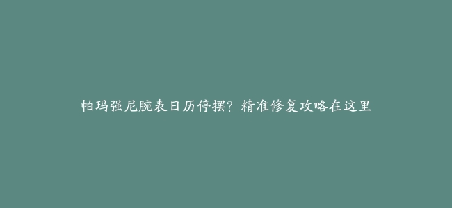 帕玛强尼腕表日历停摆？精准修复攻略在这里