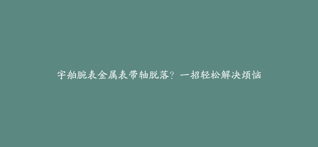 宇舶腕表金属表带轴脱落？一招轻松解决烦恼