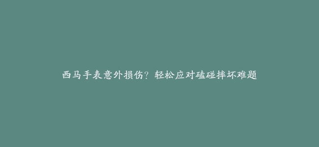 西马手表意外损伤？轻松应对磕碰摔坏难题