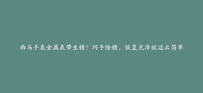 西马手表金属表带生锈？巧手除锈，恢复光泽就这么简单