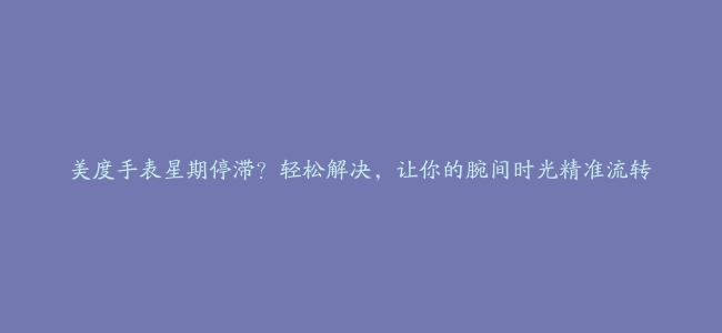 美度手表星期停滞？轻松解决，让你的腕间时光精准流转