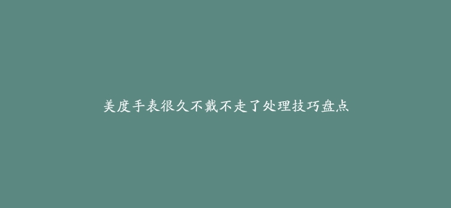 美度手表很久不戴不走了处理技巧盘点