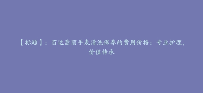 【标题】：百达翡丽手表清洗保养的费用价格：专业护理，价值传承