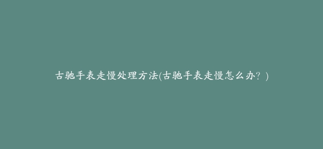 古驰手表走慢处理方法(古驰手表走慢怎么办？)