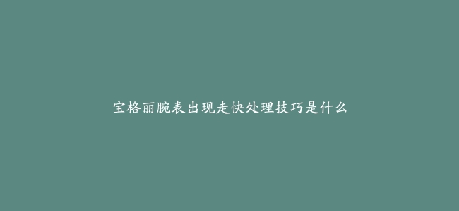 宝格丽腕表出现走快处理技巧是什么