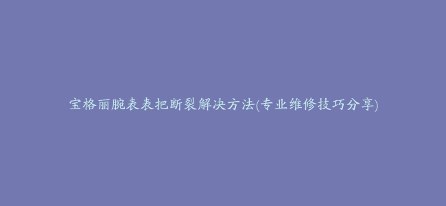 宝格丽腕表表把断裂解决方法(专业维修技巧分享)