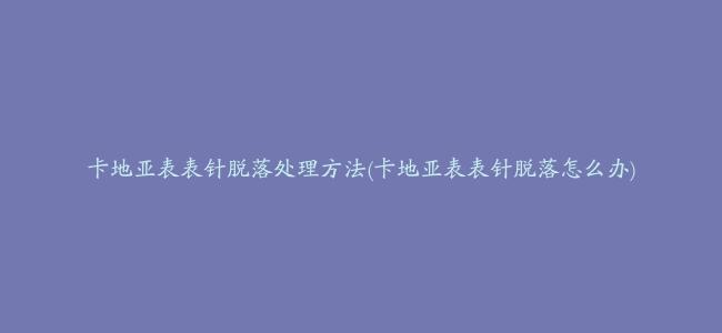 卡地亚表表针脱落处理方法(卡地亚表表针脱落怎么办)