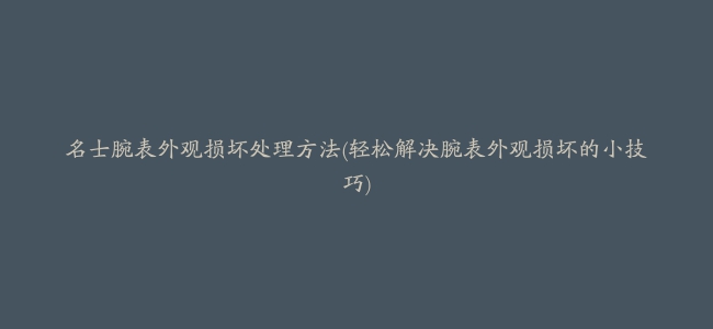 名士腕表外观损坏处理方法(轻松解决腕表外观损坏的小技巧)