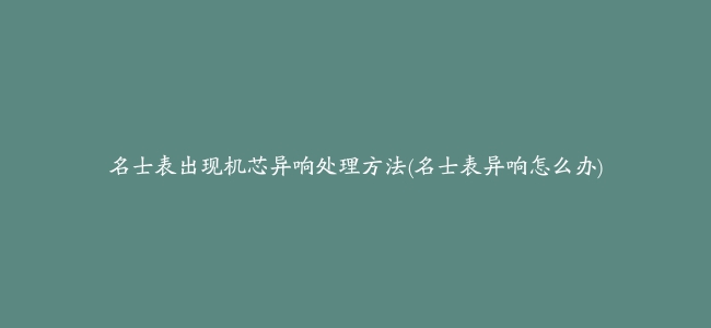 名士表出现机芯异响处理方法(名士表异响怎么办)