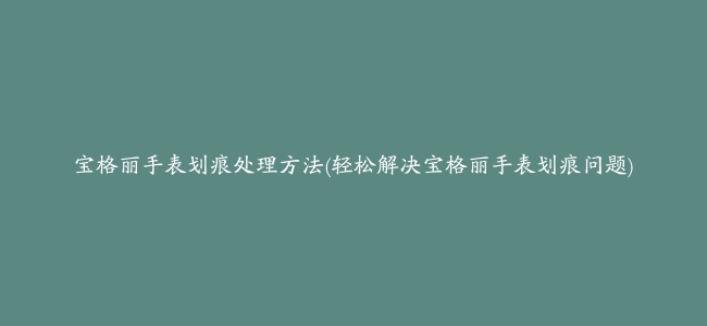 宝格丽手表划痕处理方法(轻松解决宝格丽手表划痕问题)