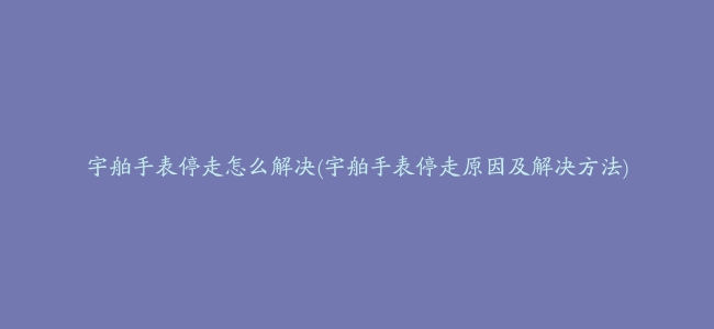 宇舶手表停走怎么解决(宇舶手表停走原因及解决方法)