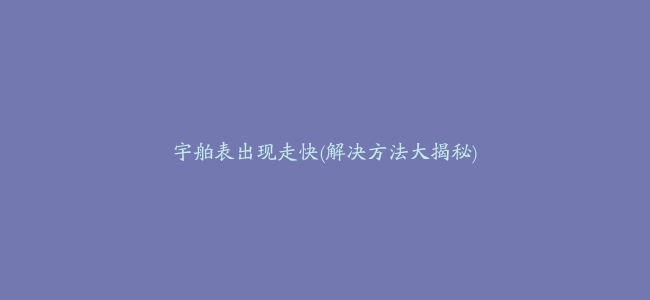 宇舶表出现走快(解决方法大揭秘)