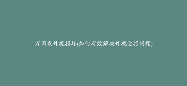 万国表外观损坏(如何有效解决外观受损问题)