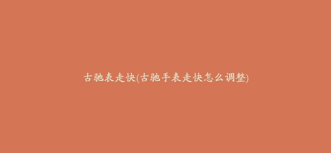 古驰表走快(古驰手表走快怎么调整)