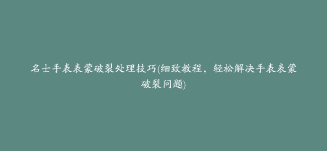 名士手表表蒙破裂处理技巧(细致教程，轻松解决手表表蒙破裂问题)