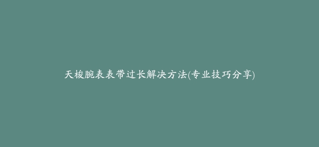 天梭腕表表带过长解决方法(专业技巧分享)