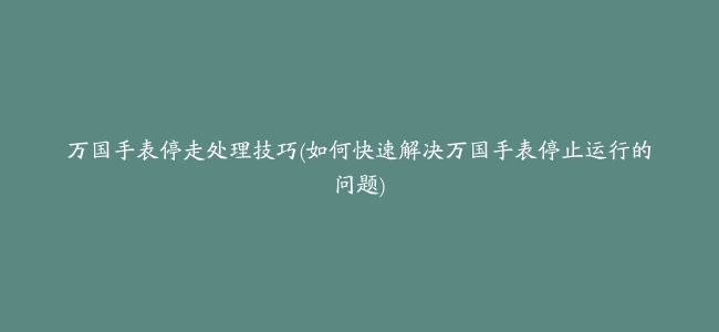 万国手表停走处理技巧(如何快速解决万国手表停止运行的问题)