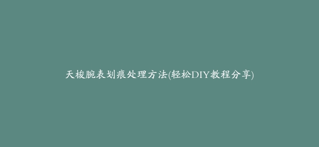 天梭腕表划痕处理方法(轻松DIY教程分享)