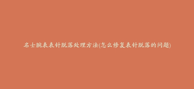 名士腕表表针脱落处理方法(怎么修复表针脱落的问题)