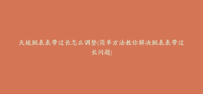 天梭腕表表带过长怎么调整(简单方法教你解决腕表表带过长问题)