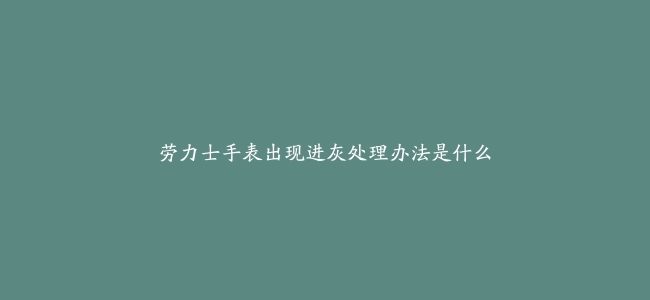 劳力士手表出现进灰处理办法是什么