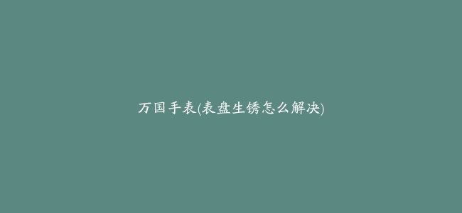 万国手表(表盘生锈怎么解决)