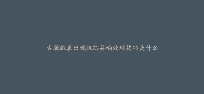 古驰腕表出现机芯异响处理技巧是什么