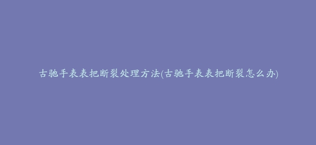 古驰手表表把断裂处理方法(古驰手表表把断裂怎么办)