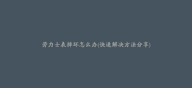 劳力士表摔坏怎么办(快速解决方法分享)