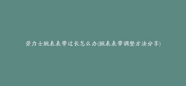 劳力士腕表表带过长怎么办(腕表表带调整方法分享)