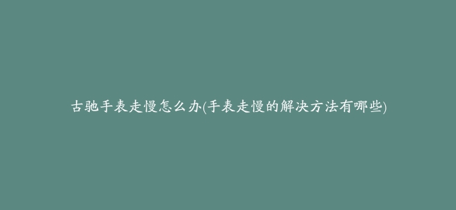 古驰手表走慢怎么办(手表走慢的解决方法有哪些)