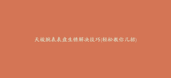 天梭腕表表盘生锈解决技巧(轻松教你几招)