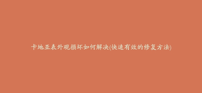 卡地亚表外观损坏如何解决(快速有效的修复方法)