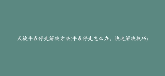 天梭手表停走解决方法(手表停走怎么办，快速解决技巧)