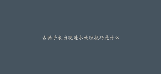 古驰手表出现进水处理技巧是什么