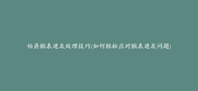 伯爵腕表进灰处理技巧(如何轻松应对腕表进灰问题)