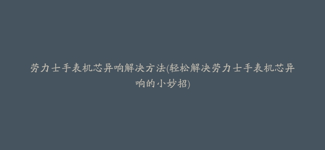 劳力士手表机芯异响解决方法(轻松解决劳力士手表机芯异响的小妙招)