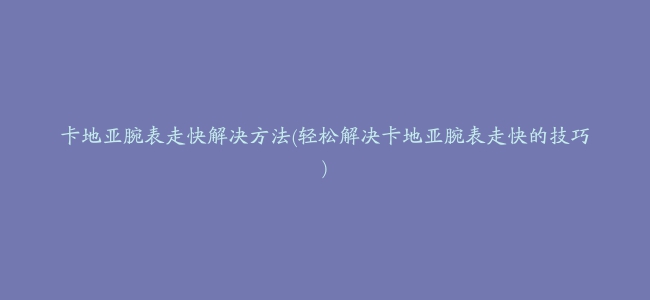 卡地亚腕表走快解决方法(轻松解决卡地亚腕表走快的技巧)