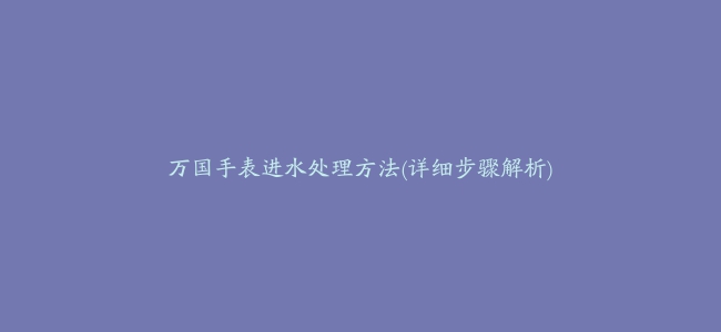 万国手表进水处理方法(详细步骤解析)