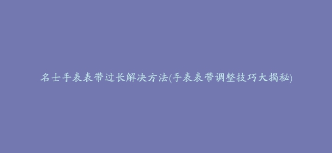 名士手表表带过长解决方法(手表表带调整技巧大揭秘)