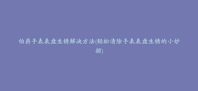 伯爵手表表盘生锈解决方法(轻松清除手表表盘生锈的小妙招)