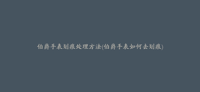 伯爵手表划痕处理方法(伯爵手表如何去划痕)