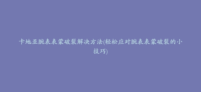 卡地亚腕表表蒙破裂解决方法(轻松应对腕表表蒙破裂的小技巧)