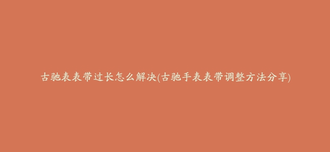 古驰表表带过长怎么解决(古驰手表表带调整方法分享)