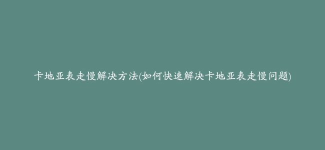 卡地亚表走慢解决方法(如何快速解决卡地亚表走慢问题)