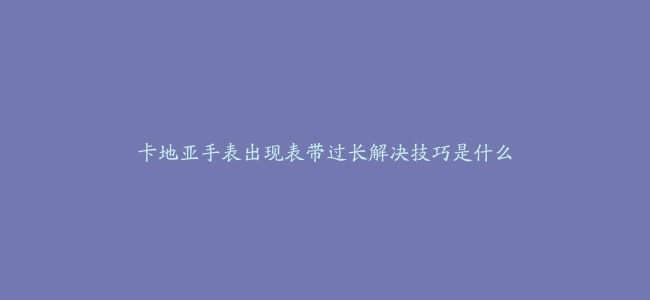 卡地亚手表出现表带过长解决技巧是什么