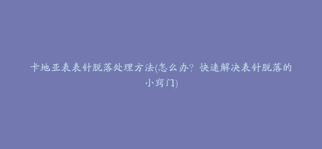 卡地亚表表针脱落处理方法(怎么办？快速解决表针脱落的小窍门)