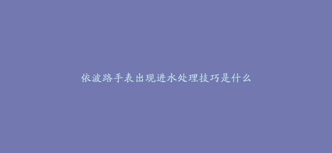 依波路手表出现进水处理技巧是什么