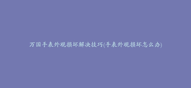 万国手表外观损坏解决技巧(手表外观损坏怎么办)