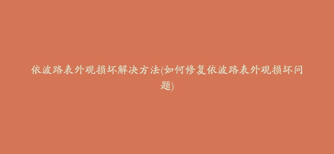 依波路表外观损坏解决方法(如何修复依波路表外观损坏问题)